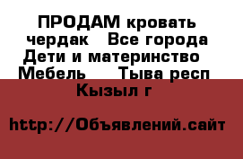 ПРОДАМ кровать чердак - Все города Дети и материнство » Мебель   . Тыва респ.,Кызыл г.